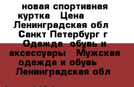 новая спортивная куртка › Цена ­ 800 - Ленинградская обл., Санкт-Петербург г. Одежда, обувь и аксессуары » Мужская одежда и обувь   . Ленинградская обл.